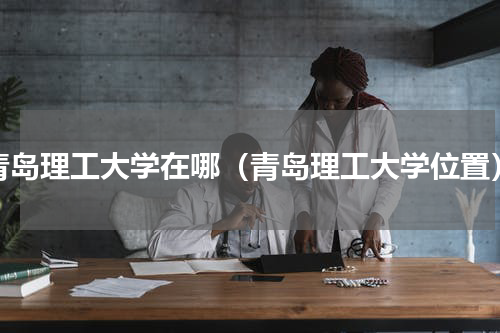 青岛理工大学在哪（青岛理工大学位置）