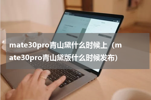 mate30pro青山黛什么时候上（mate30pro青山黛版什么时候发布）