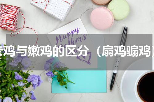 老鸡与嫩鸡的区分（扇鸡骟鸡）