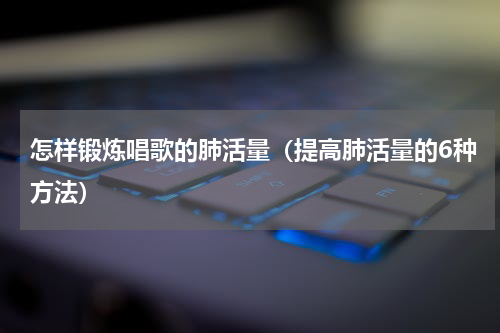 怎样锻炼唱歌的肺活量（提高肺活量的6种方法）