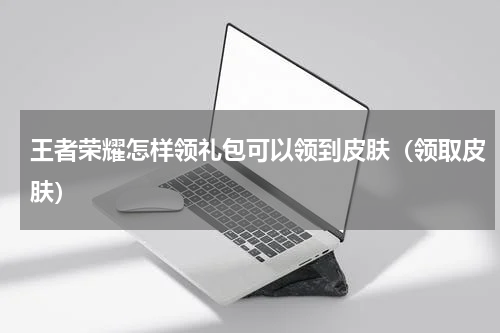 王者荣耀怎样领礼包可以领到皮肤（领取皮肤）