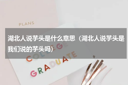 湖北人说芋头是什么意思（湖北人说芋头是我们说的芋头吗）