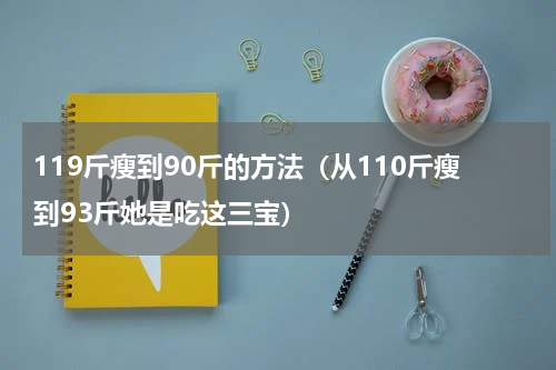 119斤瘦到90斤的方法（从110斤瘦到93斤她是吃这三宝）