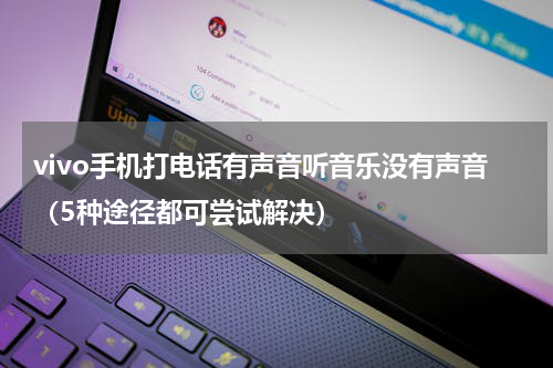 vivo手机打电话有声音听音乐没有声音（5种途径都可尝试解决）