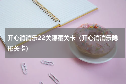 开心消消乐22关隐藏关卡（开心消消乐隐形关卡）