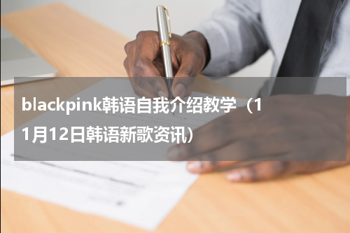 blackpink韩语自我介绍教学（11月12日韩语新歌资讯）