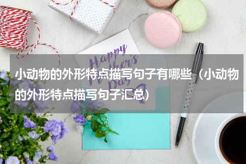 小动物的外形特点描写句子有哪些（小动物的外形特点描写句子汇总）