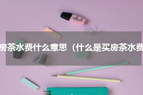 买房茶水费什么意思（什么是买房茶水费）