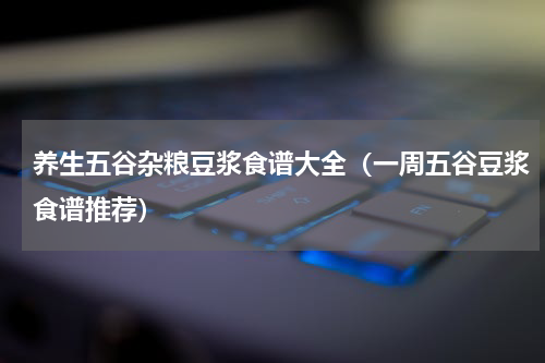 养生五谷杂粮豆浆食谱大全（一周五谷豆浆食谱推荐）