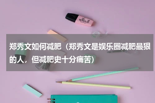 郑秀文如何减肥（郑秀文是娱乐圈减肥最狠的人，但减肥史十分痛苦）