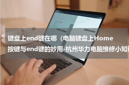 键盘上end键在哪（电脑键盘上Home按键与end键的妙用-杭州华力电脑维修小知识）