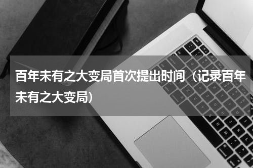 百年未有之大变局首次提出时间（记录百年未有之大变局）
