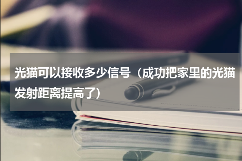 光猫可以接收多少信号（成功把家里的光猫发射距离提高了）