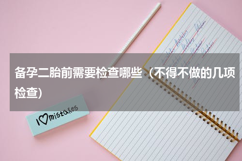 备孕二胎前需要检查哪些（不得不做的几项检查）