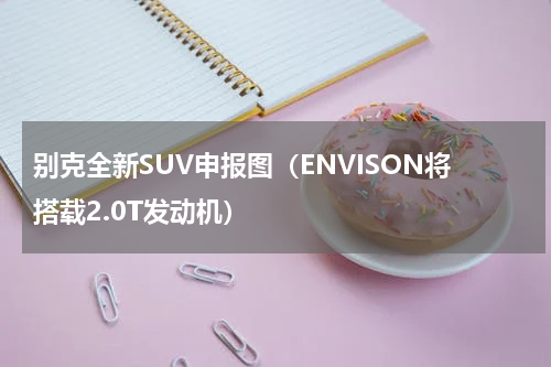 别克全新SUV申报图（ENVISON将搭载2.0T发动机）