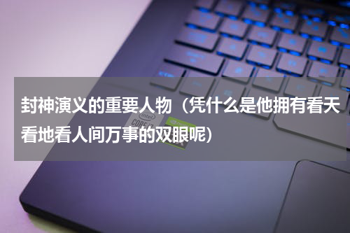 封神演义的重要人物（凭什么是他拥有看天看地看人间万事的双眼呢）