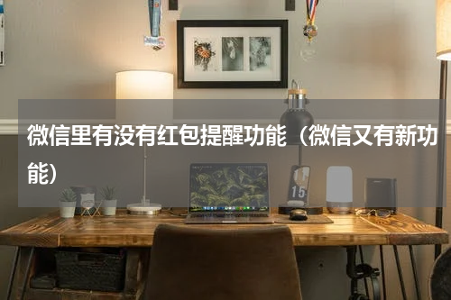 微信里有没有红包提醒功能（微信又有新功能）