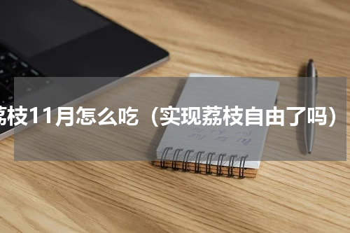 荔枝11月怎么吃（实现荔枝自由了吗）