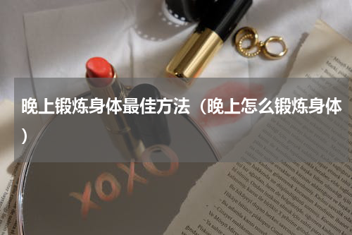 晚上锻炼身体最佳方法（晚上怎么锻炼身体）