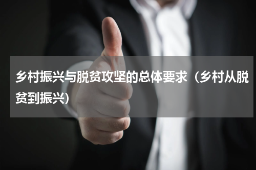 乡村振兴与脱贫攻坚的总体要求（乡村从脱贫到振兴）