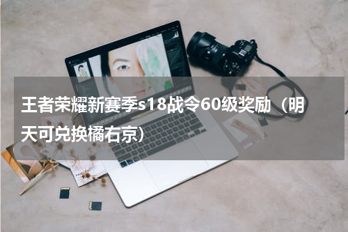 王者荣耀新赛季s18战令60级奖励（明天可兑换橘右京）