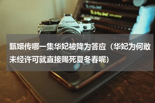 甄嬛传哪一集华妃被降为答应（华妃为何敢未经许可就直接赐死夏冬春呢）