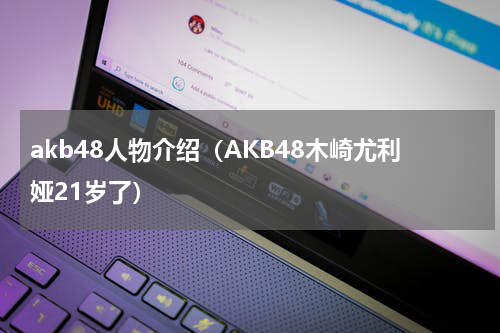 akb48人物介绍（AKB48木崎尤利娅21岁了）