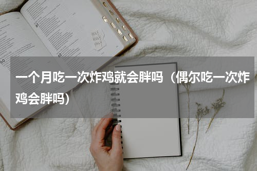 一个月吃一次炸鸡就会胖吗（偶尔吃一次炸鸡会胖吗）