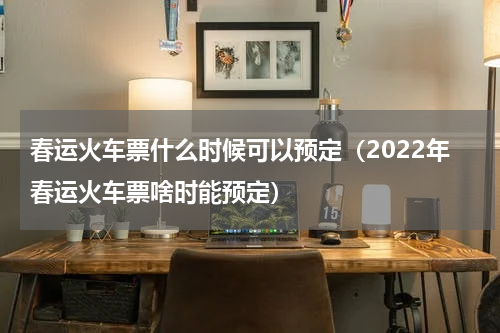 春运火车票什么时候可以预定（2022年春运火车票啥时能预定）