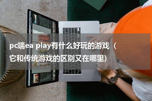 pc端ea play有什么好玩的游戏（它和传统游戏的区别又在哪里）