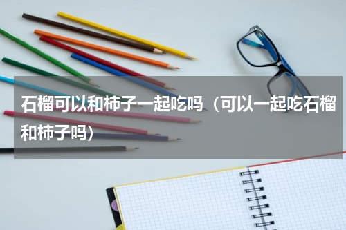 石榴可以和柿子一起吃吗（可以一起吃石榴和柿子吗）
