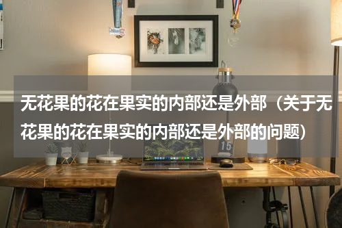 无花果的花在果实的内部还是外部（关于无花果的花在果实的内部还是外部的问题）