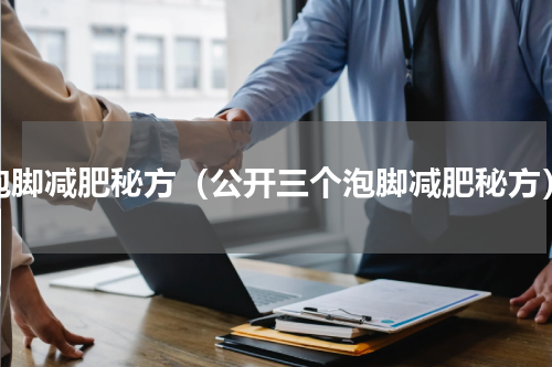 泡脚减肥秘方（公开三个泡脚减肥秘方）