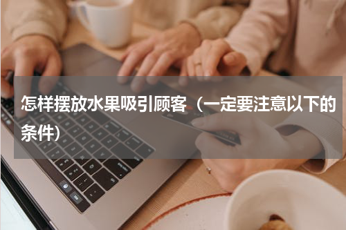 怎样摆放水果吸引顾客（一定要注意以下的条件）