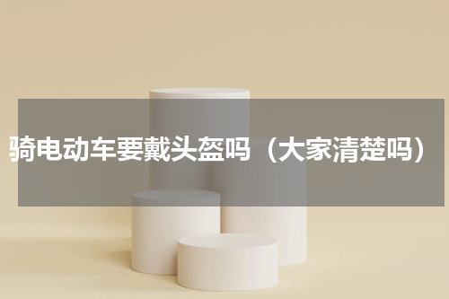 骑电动车要戴头盔吗（大家清楚吗）