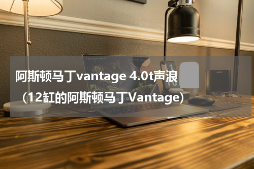 阿斯顿马丁vantage 4.0t声浪（12缸的阿斯顿马丁Vantage）