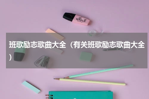 班歌励志歌曲大全（有关班歌励志歌曲大全）