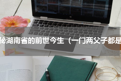 揭秘湖南省的前世今生（一门两父子都是）
