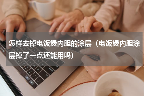怎样去掉电饭煲内胆的涂层（电饭煲内胆涂层掉了一点还能用吗）
