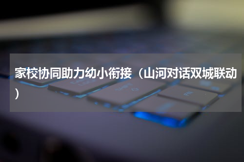家校协同助力幼小衔接（山河对话双城联动）