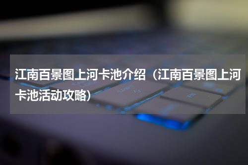 江南百景图上河卡池介绍（江南百景图上河卡池活动攻略）