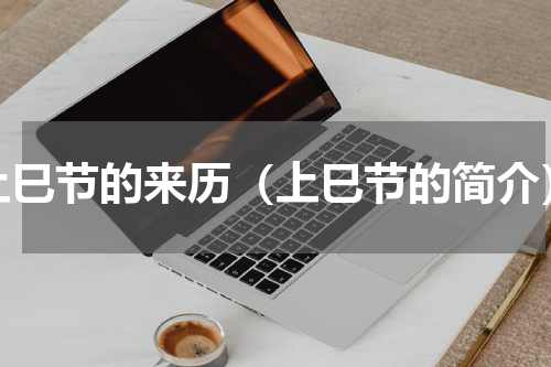 上巳节的来历（上巳节的简介）