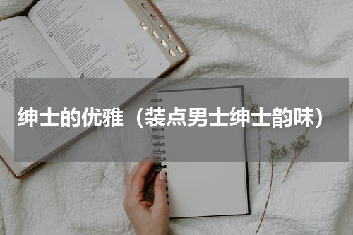 绅士的优雅（装点男士绅士韵味）