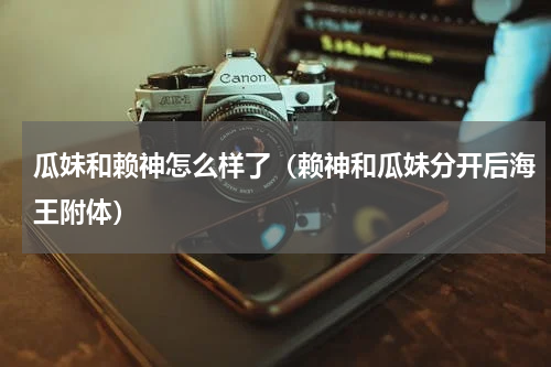 瓜妹和赖神怎么样了（赖神和瓜妹分开后海王附体）