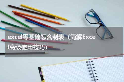 excel零基础怎么制表（简解Excel高级使用技巧）