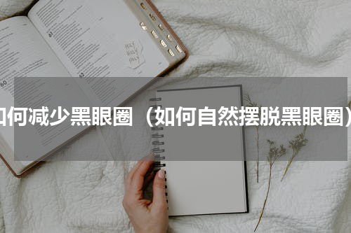 如何减少黑眼圈（如何自然摆脱黑眼圈）