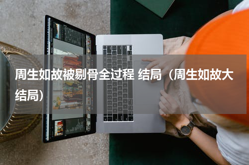 周生如故被剔骨全过程 结局（周生如故大结局）
