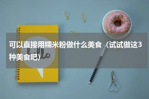 可以直接用糯米粉做什么美食（试试做这3种美食吧）