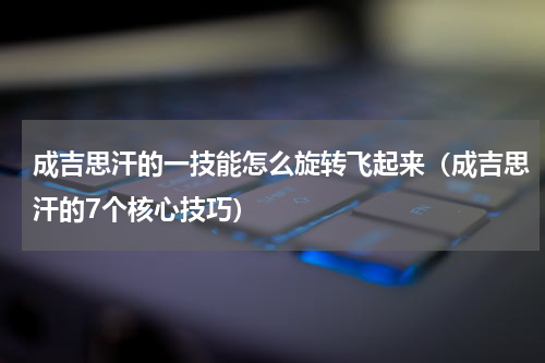 成吉思汗的一技能怎么旋转飞起来（成吉思汗的7个核心技巧）