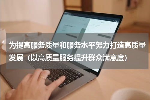 为提高服务质量和服务水平努力打造高质量发展（以高质量服务提升群众满意度）